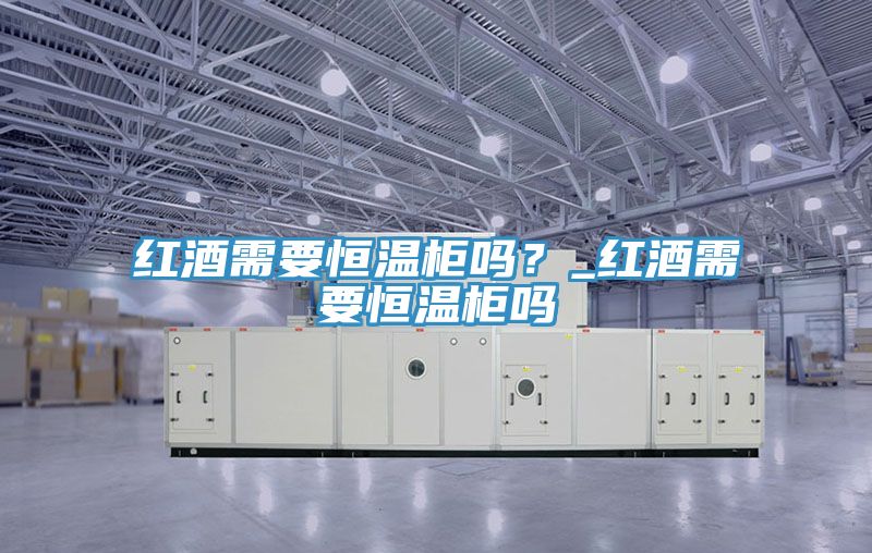 红酒需要恒温柜吗？_红酒需要恒温柜吗